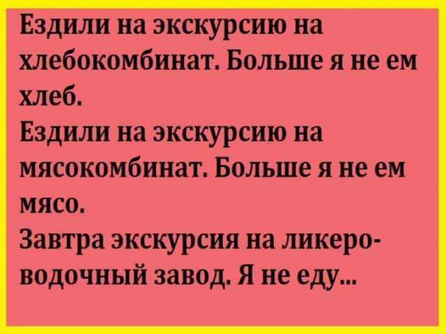 Ездили на экскурсию на хлебокомбинат Больше я не ем хлеб Ездили на экскурсию на мясокомбинат Больше я не ем мясо Завтра экскурсия на ликеро водочннй завод я не еду