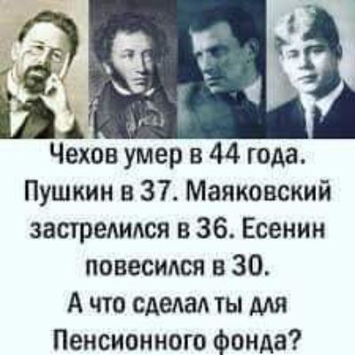 Чехов умер в 44 года Пушкин в 37 Маяковский застредипся в 36 Есенин повесидся в 30 А что сдедад ты МЯ Пенсионного фонда