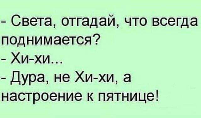 Света отгадай что всегда поднимается Хихи Дура не Хи хи а настроение к пятнице