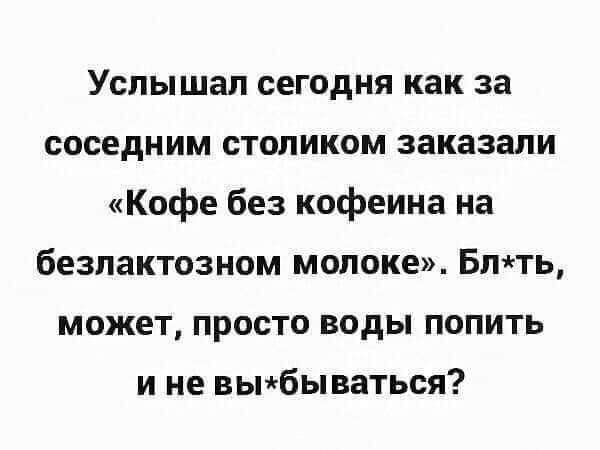 Услышал сегодня как за соседним столиком заказали Кофе без кофеина на безпактозном молоке Бтть может просто воды попить и не вьнбываться