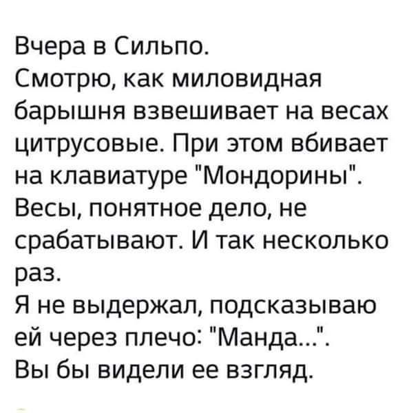 Вчера в Сипьпо Смотрю как миловидная барышня взвешивает на весах цитрусовые При этом вбивает на клавиатуре Мондорины Весы понятное дело не срабатывают И так несколько раз Я не выдержал подсказываю ей через плечо Манда Вы бы видели ее взгляд