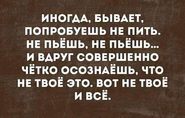 ИНОГАА БЫВАЕТ попровувшь не пить НЕ пьёшь нв пьёшь и вдруг совершенно чётко осозНАёшь что не твоё это вот НЕ твоё и всё