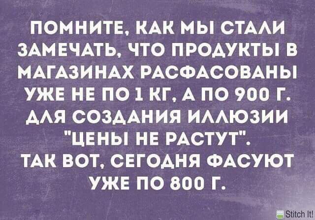 ПОМНИТЕ КАК МЫ СТААИ ЗАМЕЧАТЬ ЧТО ПРОАУКТЫ В МАГАЗИНАХ РАСФАСОВАНЫ УЖЕ НЕ ПО 1 КГ А ПО 900 Г ААЯ СОЗААНИЯ ИААЮЗИИ ЦЕНЫ НЕ РАСТУТ ТАК ВОТ СЕГОАНЯ ФАСУЮТ УЖЕ ПО 800 Г