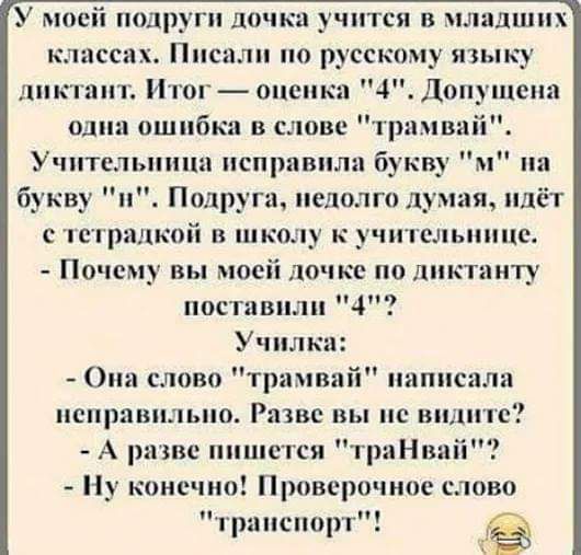 У моем подруги дочка учится в младших к ассих Писали по р сскпму языку диктант Итог оценка 4 Доп пена один ошибка в слове трамвай Уч1ггелыппш исправили букву букву Подруга недолго думая с пепралкой шкп к учительнице Почему вы мосіі оч кс по лпктпиту поставили 4 Уч лк вий написала с Опа слово три неправильно Разве вы не и к А разве пишется траНва Ну конечно Прпверочнос слово т тяспотт