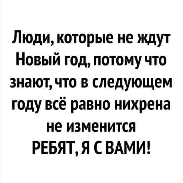 Люди которые не ждут Новый год потому что знают что в следующем году всё равно нихрена не изменится РЕБЯТ Я С ВАМИ