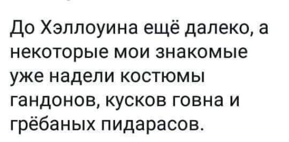 До Хэллоуина ещё далеко а некоторые мои знакомые уже надели костюмы гандонов кусков говна и грёбаных пидарасов