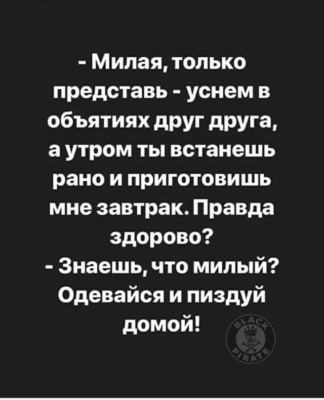 Милая только представь уснем в объятиях друг друга а утром ты встанешь рано и приготовишь мне завтрак Правда здорово Знаешь что милый Одевайся и пиздуй домой