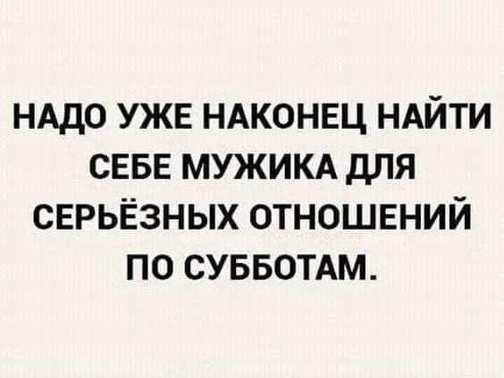 НАДО УЖЕ НАКОНЕЦ НАЙТИ СЕБЕ МУЖИКА дЛЯ СЕРЬЁЗНЫХ ОТНОШЕНИЙ ПО СУББОТАМ