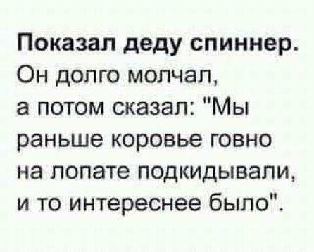 Показал деду спиннер Он долго молчал а потом сказал Мы раньше коровье говно на лопате подкидывапи и то интереснее было