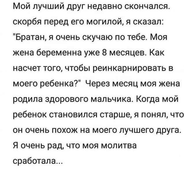 Мой лучший друг недавно скончался окорбя перед его могилой я сказал Братан я очень скучаю по тебе Моя жена беременна уже 8 месяцев Как насчет того чтобы реинкарнировать моего ребенка Через месяц моя жена родила здорового мальчика Когда мой ребенок становился старше я понялчто он очень похож на моего лучшего друга Я очень рад что моя молитва сработала