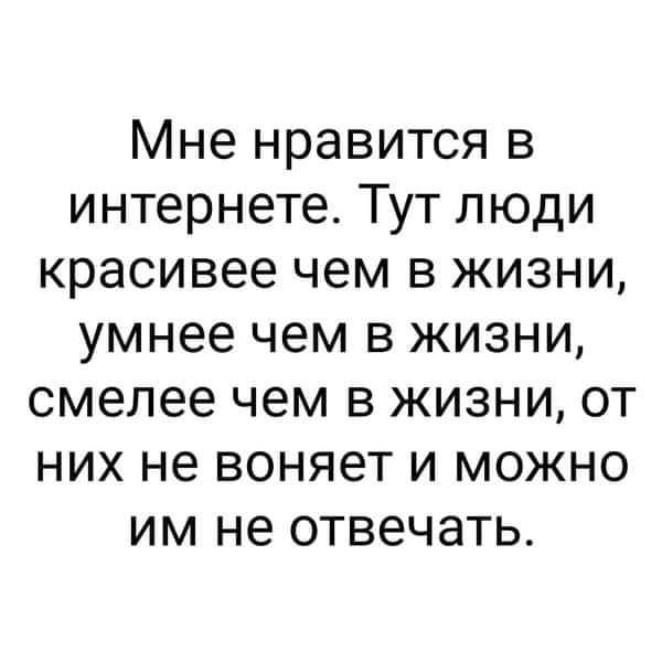 Мне нравится в интернете Тут люди красивее чем в жизни умнее чем в жизни смелее чем в жизни от них не воняет и можно им не отвечать