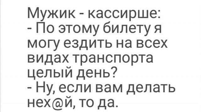 Мужик кассирше По этому билету я могу ездить на всех видах транспорта целый день Ну если вам делать нехй то да
