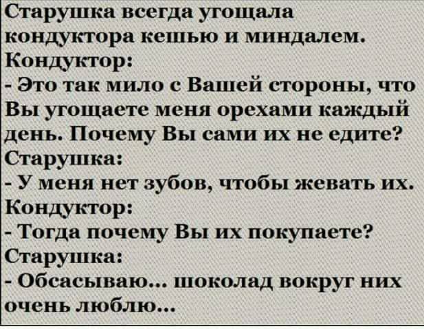 Старушки всегда угощали кондуктора кешью и миндалем Кондуктор Это так мило с Вашей стороны что Вы угощаете мени орехами каждый день Почему Вы сами их не едите Старушка У меня нет зубов чтобы жевать их Кондуъггор Тогда почему Вы их покупаете шоколад вокруг них очень люблю