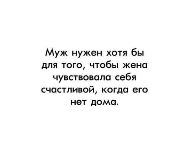 Муж нужен хотя бы для того чтобы жена чувствовала себя счастливой когда его нет дома