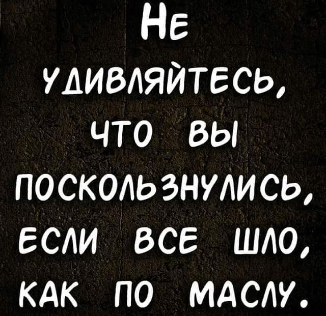 НЕ удивляйтесь что вы поскользнмись если все шло кдк по мдслу