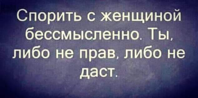 Спорить с женщиной бессмысленно Ты либо не прав либо не даст