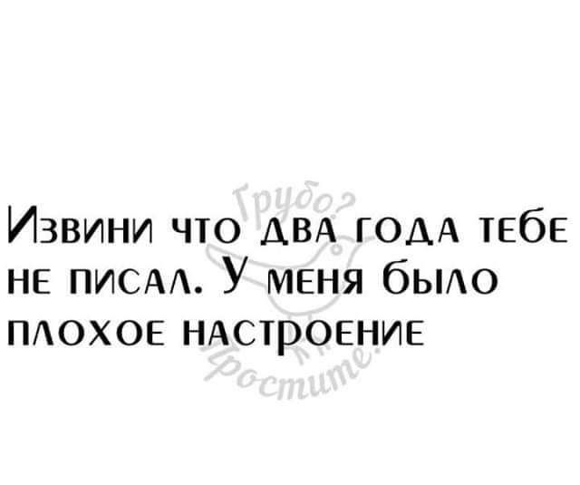 Извини что ДВА ГОДА 1565 не писм У меня бьио пдохов НАСТРОЕНИЕ