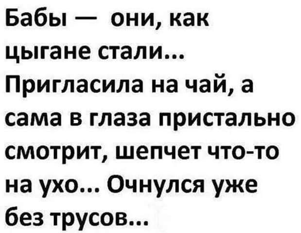 Бабы они как цыгане стали Пригласила на чай а сама в глаза пристально смотрит шепчет что то на ухо Очнулся уже без трусов