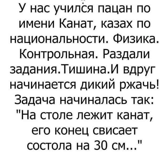 У нас учился пацан по имени Канат казах по национальности Физика Контрольная Раздали заданияТишинаИ вдруг начинается дикий ржачь Задача начиналась так На столе лежит канат его конец свисает сосгопа на 30 см