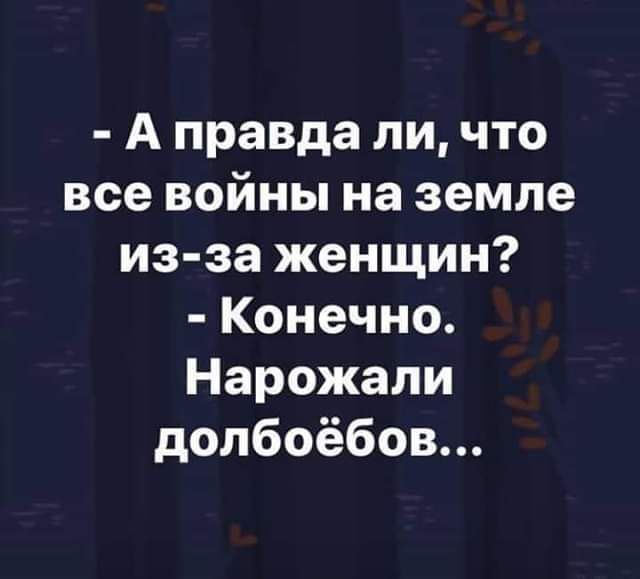 А правда ли что все войны на земле из за женщин Конечно Нарожали долбоёбов