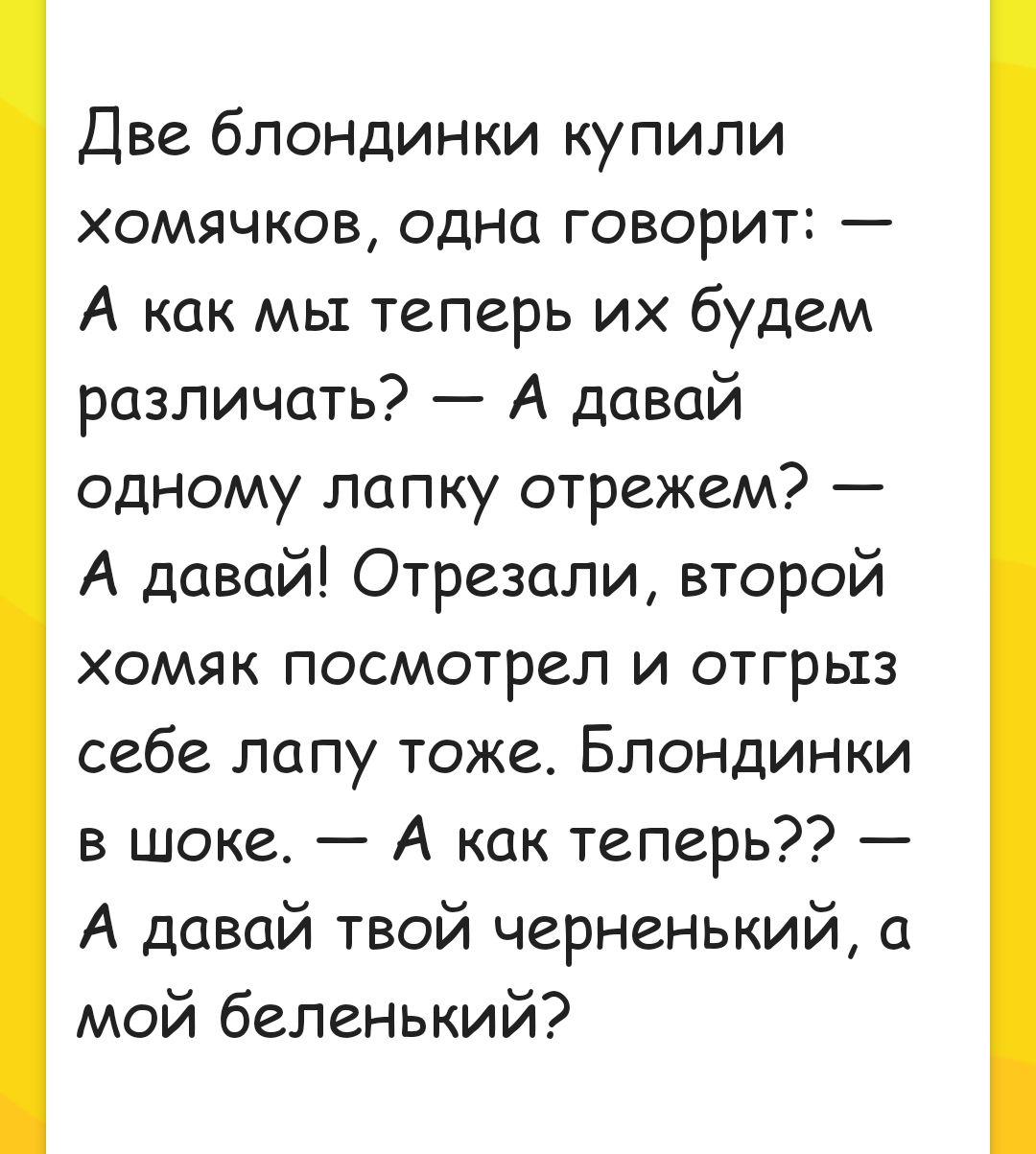 Две блондинки купили хомячков одна говорит А как мы теперь их будем различать А давай одному папку отрежем А давай Отрезали второй хомяк посмотрел и отгрыз себе лапу тоже Блондинки в шоке А как теперь А давай твой черненький а мой беленький