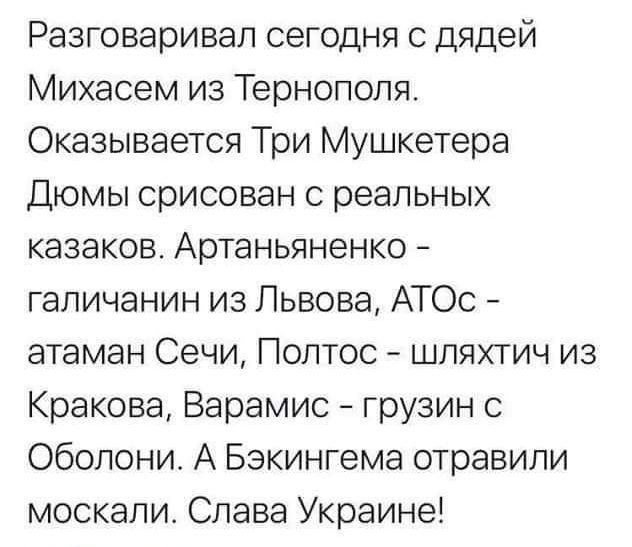 Разговаривал сегодня с дядей Михасем из Тернополя Оказывается Три Мушкетера Дюмы срисован о реальных казаков Артаньяненко галичанин из Львова АТОс атаман Сечи Полтос шляхтич из Кракова Варамис грузин с Оболони А Бзкингема отравили москали Слава Украине