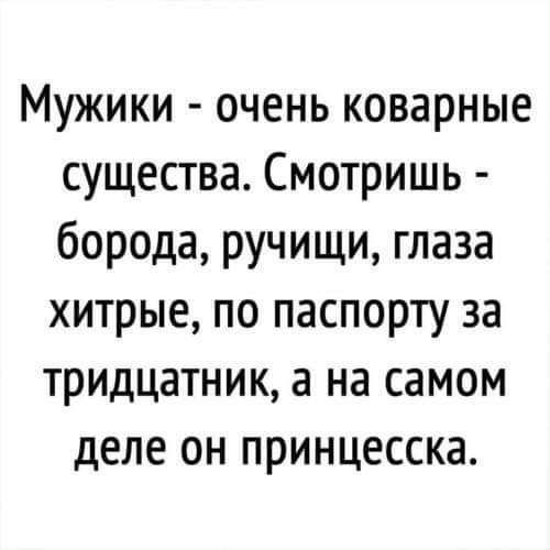 Мужики очень коварные существа Смотришь борода ручищи глаза хитрые по паспорту за тридцатник а на самом деле он принцесска