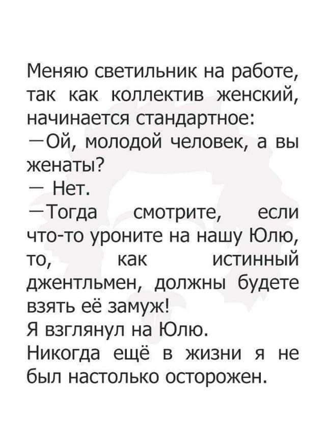 Меняю светильник на работе так как коллектив женский начинается стандартное Ой молодой человек а вы женаты Нет Тогда смотрите если чтото уроните на нашу Юлю то как исгинный джентльмен должны будете взять её замуж Я взглянул на Юлю Никогда ещё в жизни я не был настолько осторожен