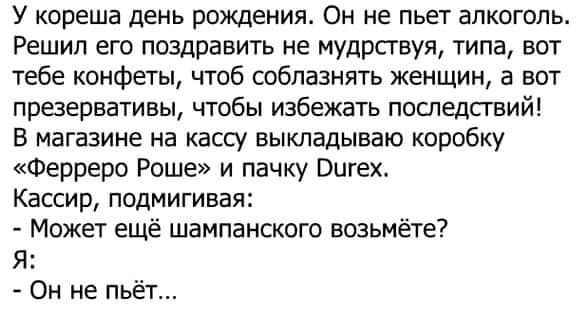 У кореша день рождения Он не пьет алкоголь Решип его поздравить не мудрсгвуя типа вот тебе конфеты чтоб соблазнять женщин а вот презервативы чтобы избежать последствий В магазине на кассу выкладываю коробку Ферреро Роше и пачку Вигех Кассир подмигивая Можеч ещё шампанского возьмёте Я Он не пьёт