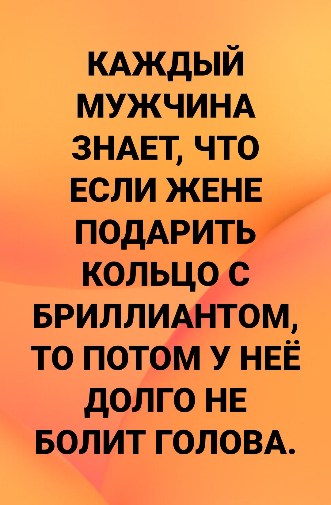 КАЖДЫЙ МУЖЧИНА ЗНАЕТ что если ЖЕН_Е_ подАритв кольцо с БРИЛЛИАНТОМ то потом У НЕЁ долго НЕ БОЛИТ ГОЛОВА