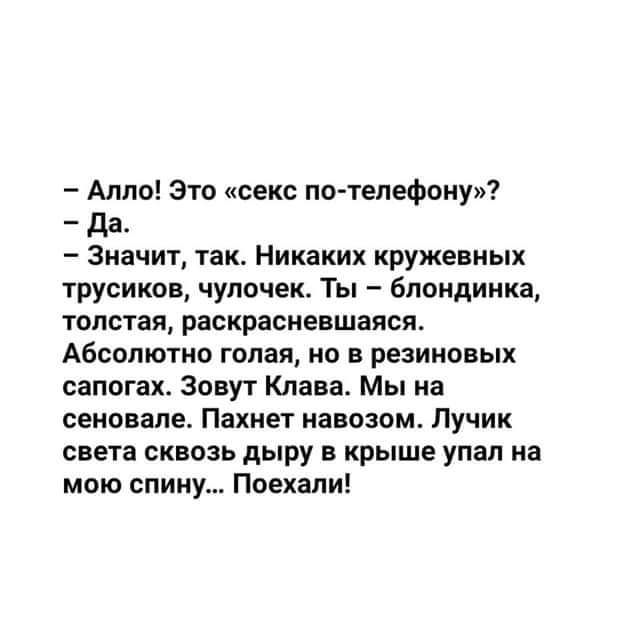 Алло Это секс по тепефонуи _ дд Значит так Никаких кружевных трусиков чупочек Ты блондинка толстая раскрасиевшался Абсолютно голая но в резиновых сапогах Зовут Клава Мы на сеновале Пахнет навозом Лучик света сквозь дыру в крыше упал на мою спину Поехали