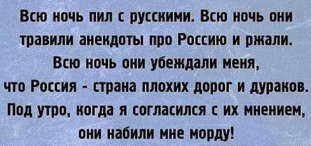 Всю ночь пил русскими Всю ночь оии травили аиеидпты про Россию и ржали Всю ночь пии убеждали меня что Россия страна плохих дорог и дураков Под утро когда я согласился с их мнением оии набили ние морду