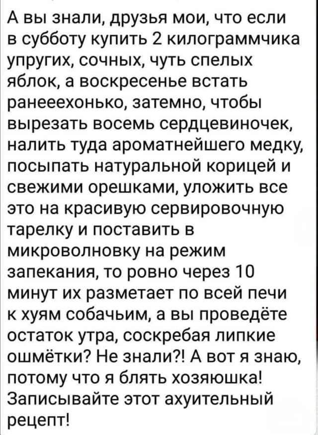 А вы знали друзья мои что если в субботу купить 2 килограммчика упругих сочных чуть спелых яблок а воскресенье встать ранееехонько затемно чтобы вырезать восемь сердцевиночек налить туда ароматнейшего медку посыпать натуральной корицей и свежими орешками уложить все это на красивую сервировочную тарелку и поставить в микроволновку на режим запекания то ровно через 10 минут их разметает по всей печ