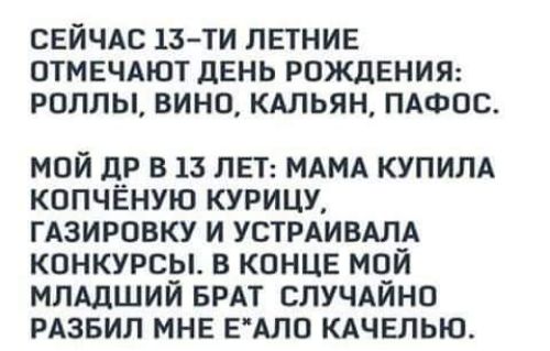 СЕЙЧАС 13 ти ЛЕТНИЕ ОТМЕЧАЮТ дЕНЬ РОЖДЕНИЯ РОЛЛЫ ВИНО КАЛЬЯН ПАФОС мой др в 13 ЛЕТ МАМА купим кппчвную курицу гдзировку и устрдивтд конкурсу в конце мчй млАдшии БРАТ случдино РАЗБИП мнг ЕАЛО кдчелью