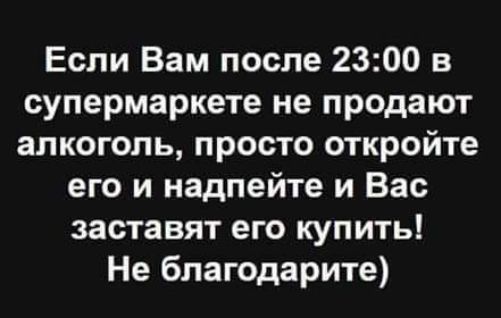 Если Вам после 2300 в супермаркете не продают алкоголь просто откройте его и надпейте и Вас заставят его купить Не бпагодарите