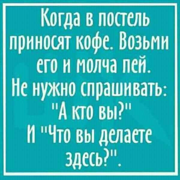 Когда в постель приносят кофе Возьнн его и молча пей Не нужно слрашнваты А кто вы и Что вы делаете здесь