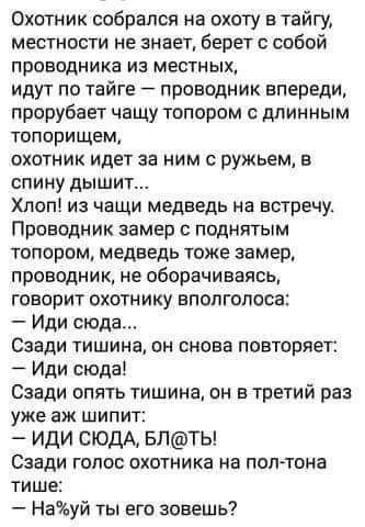 Охотник собрался на охоту в тайгу местности не знает берет с собой проводника из местных идут по тайге проводник впереди прорубает чащу топором с длинным ТОПОРИЩЕМ охотник идет за ним с ружьем в СПИНУ дЫШИТ Хлоп из чащи медведь на встречу Проводник замер с поднятым топором медведь томе замер проводник не оборачиваясь говорит охотнику вполголоса Иди сюда Сзади тишина он снова повторяет Иди сюда Сза