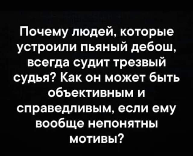 Почему людей которые устроили пьяный дебош всегда судит трезвый судья Как он может быть объективным и справедливым если ему вообще непонятны мотивы