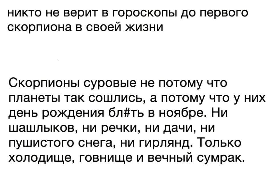 никто не верит в гороскопы до первого скорпиона своей жизни СКОРПИОНЫ суровые не ПОТОМУ ЧТО планеты так сошлись а потому что у них день рождения бпть в ноябре Ни ШЗШПЫКОЕ НИ речки НИ ДЕЧИ НИ пушистого снега ни гирлянд Только хоподище говнище И ВЕЧНЫЙ сумрак