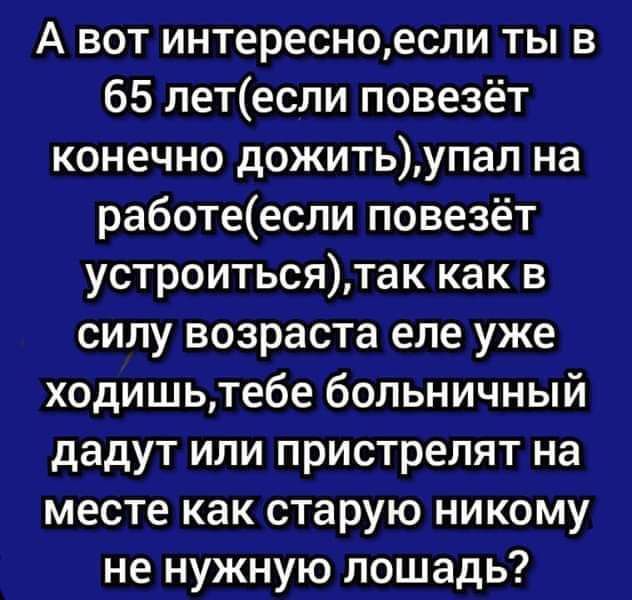 А вот интересновсли ты в 65 летесли повезёт конечно дожитьупал на работеесли повезёт устроитьсятак как в силу возраста еле уже ходишьтебе больничный дадут или пристрелят на месте как старую никому не нужную лошадь