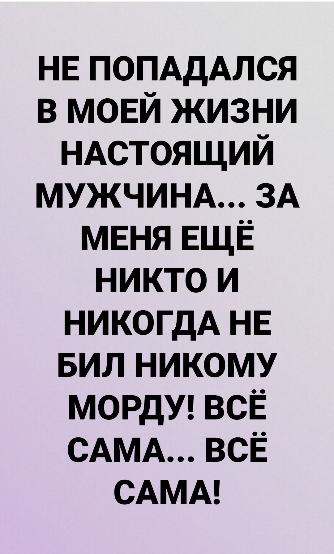 НЕ ПОПАДАЛСЯ в мовй жизни НАстоящий МУЖЧИНА ЗА МЕНЯ ЕЩЁ никто и никогдА НЕ БИЛ никому МОРдУ ВСЁ САМА всё САМА