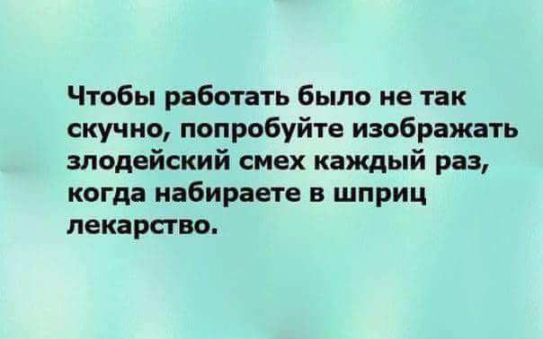 Чтобы работать было не так скучно попробуйте изображать злодейсиий смех каищый раз когда набираете в шприц лекарство