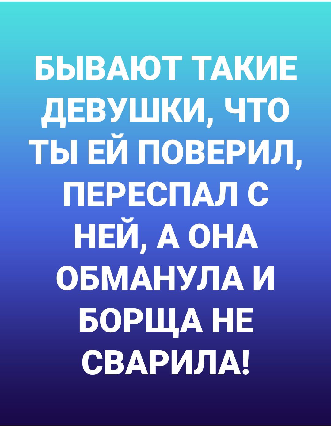 БЫВАЮТ ТАКИЕ дЕВУШКИ что ты ЕЙ повыэил ПЕРЕСПАЛ с НЕЙ А ОНА ОБМАНУЛА и БОРЩА НЕ СВАРИЛА