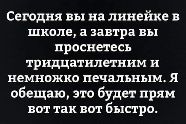 Сегодня вы на линейке в школе а завтра вы проснетесь тридцатилетним и немножко печальным Я обещаю это будет прям вот так вот быстро