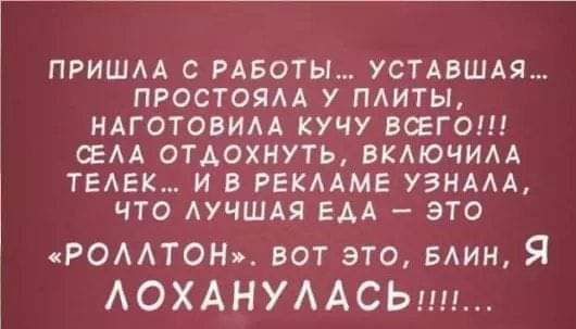 ПРИШАА С РАБОТЫ УСТАВШАЯ ПРОСТОЯАА У ПЛИТЫ НАГОТОВИАА КУЧУ ВЁГО ЕАА ОТДОХНУТЬ ВКАЮЧИАА ТЕАЕК И В РЕКААМЕ УЭНААА ЧТО АУЧШАЯ ЕАА ЭТО РОААТОН вот это мин АОХАНУААСЬ