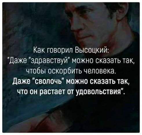 Как говорил Высоцкий Даже здравствуй можно сказать так чтобы оскорбить человека Даже свопочъ можно сказать так что он растает пт удовольствия