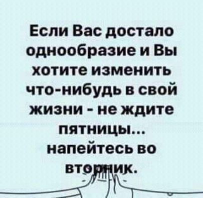 Если Вас достало однообразие и Вы хотите изменить что нибудь в свой жизни не ждите пятницы напейтесь во