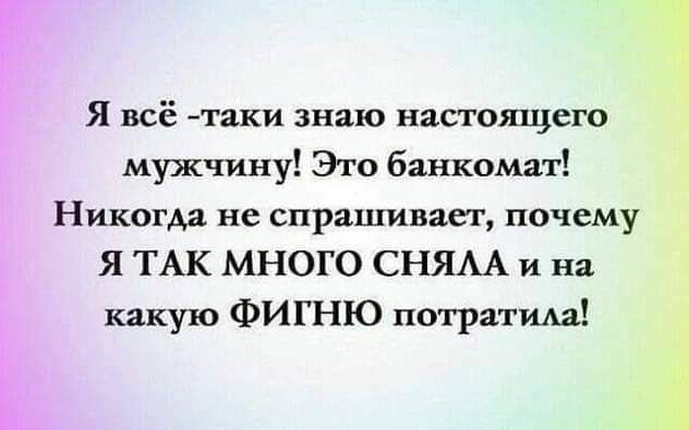 Я всё таки знаю настоящего мужчину Это банкомат Никогда не спрашиваег почему Я ТАК МНОГО СНЯАА и на какую ФИГНЮ потратила