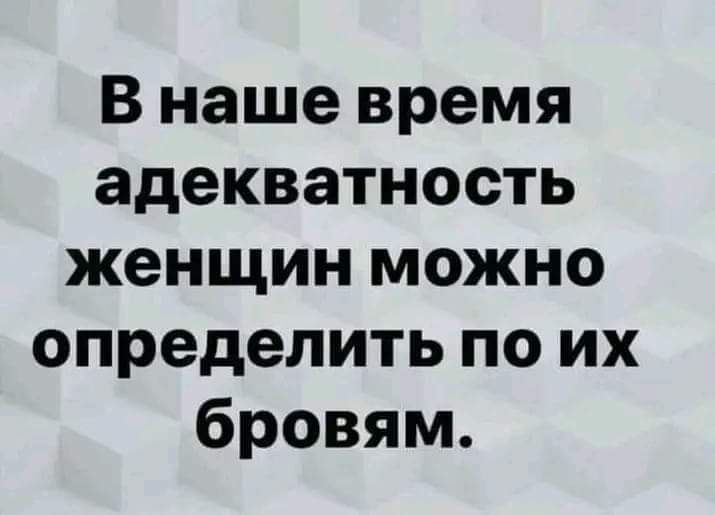 В наше время адекватность женщин можно определить по их бровям