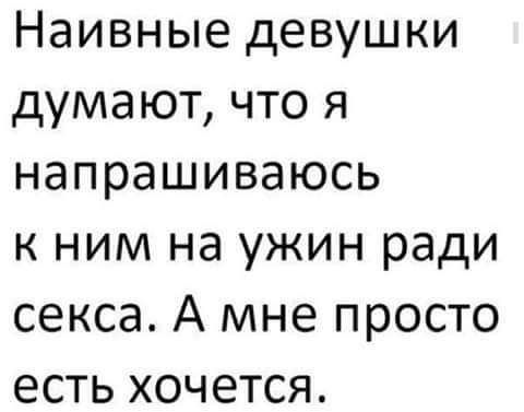 Наивные девушки думают что я напрашиваюсь к ним на ужин ради секса А мне просто есть хочется